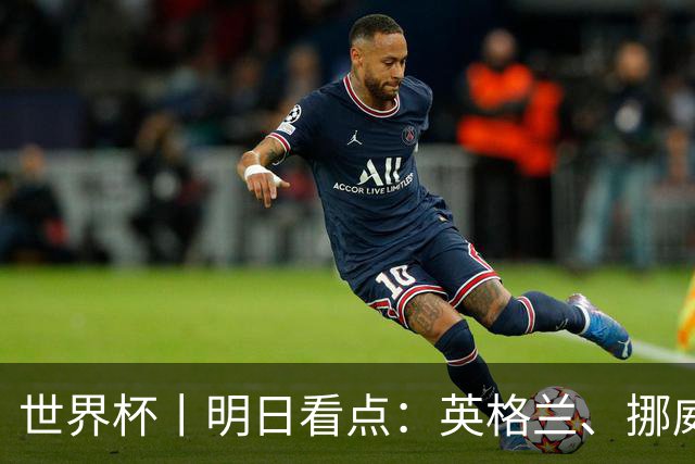 世界杯丨明日看点：英格兰、挪威“五五开” 阿根廷、瑞士“矛与盾”