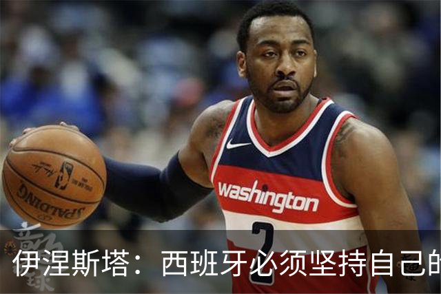 伊涅斯塔：西班牙必须坚持自己的风格；梅西有能力做到任何事