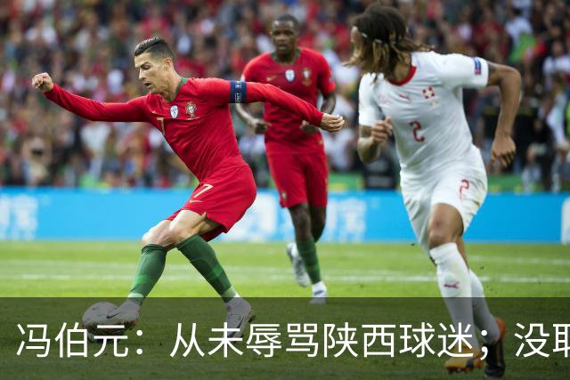 冯伯元：从未辱骂陕西球迷；没取胜很自责，我将深刻反省