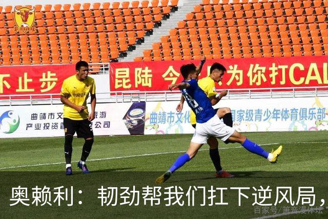 奥赖利：韧劲帮我们扛下逆风局，只要保持这种斗志没人能阻挡我们