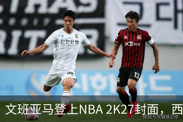 文班亚马登上NBA 2K27封面，西决MVP+全票DPOY后收获又一里程碑