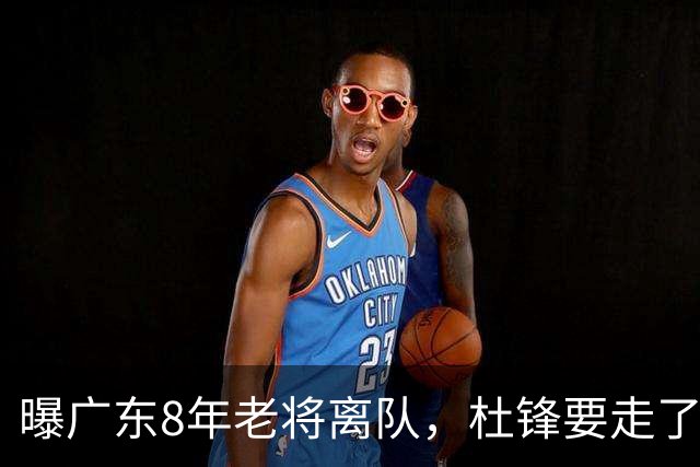 曝广东8年老将离队，杜锋要走了，他也要走了，3年顶薪开启新征程