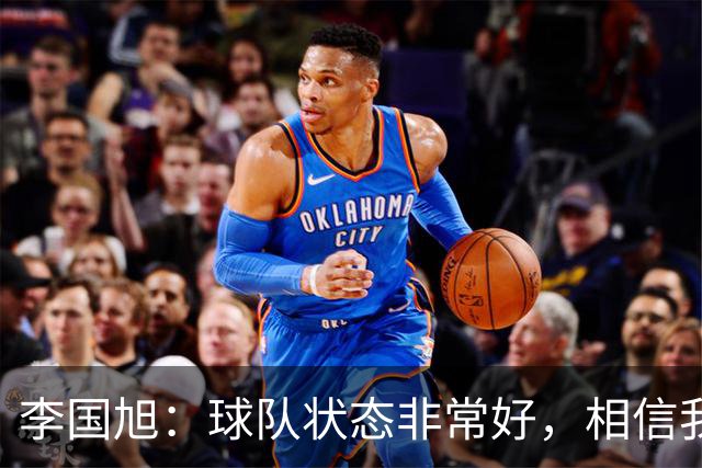 李国旭：球队状态非常好，相信我们会赢下比赛