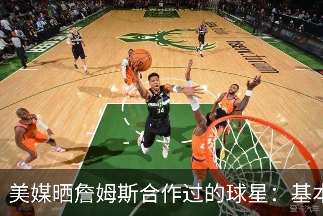 美媒晒詹姆斯合作过的球星：基本就是一份行走的名人堂名单