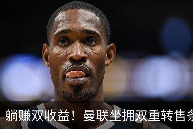 躺赚双收益！曼联坐拥双重转售条款，青木、加纳乔转会均可创收