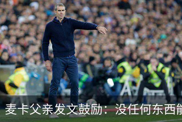 麦卡父亲发文鼓励：没任何东西能抹去你捍卫国家队战袍的付出