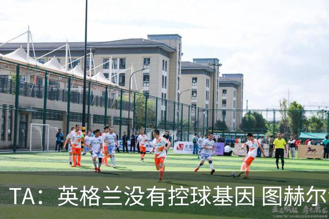 TA：英格兰没有控球基因 图赫尔没说错，英超就这么踢的 不能怪他